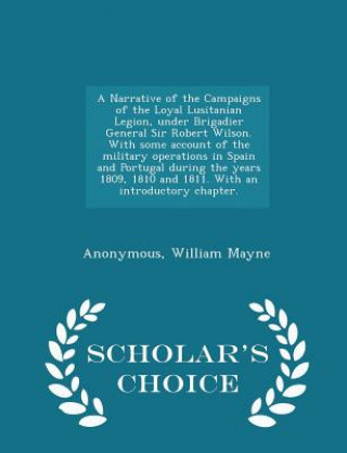 Kniha Narrative of the Campaigns of the Loyal Lusitanian Legion, Under Brigadier General Sir Robert Wilson. with Some Account of the Military Operations in William Mayne