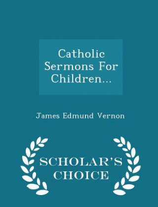 Livre Catholic Sermons for Children... - Scholar's Choice Edition James Edmund Vernon