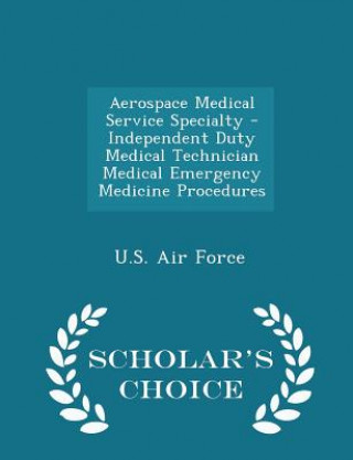 Kniha Aerospace Medical Service Specialty - Independent Duty Medical Technician Medical Emergency Medicine Procedures - Scholar's Choice Edition 