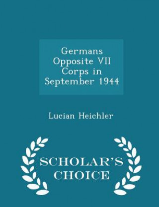 Könyv Germans Opposite VII Corps in September 1944 - Scholar's Choice Edition Lucian Heichler