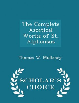 Książka Complete Ascetical Works of St. Alphonsus - Scholar's Choice Edition Thomas W Mullaney