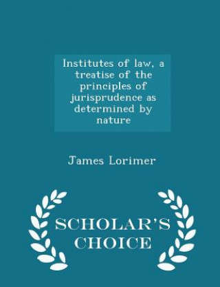 Kniha Institutes of Law, a Treatise of the Principles of Jurisprudence as Determined by Nature - Scholar's Choice Edition James Lorimer