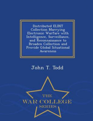 Könyv Distributed Elint Collection Marrying Electronic Warfare with Intelligence, Surveillance, and Reconnaissance to Broaden Collection and Provide Global John T Todd