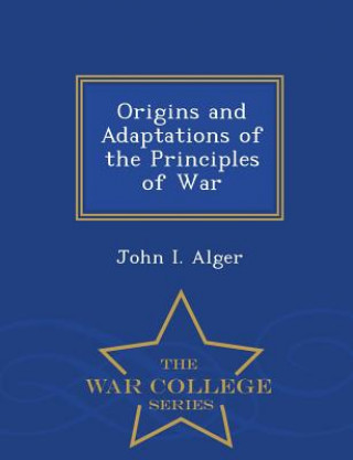 Carte Origins and Adaptations of the Principles of War - War College Series John I Alger