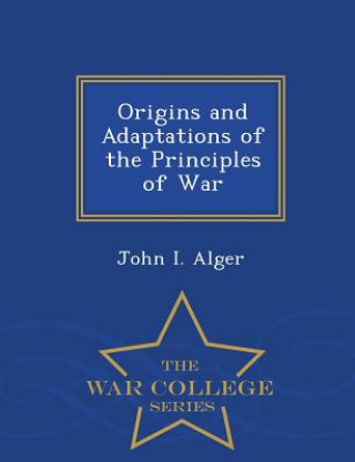 Książka Origins and Adaptations of the Principles of War - War College Series John I Alger