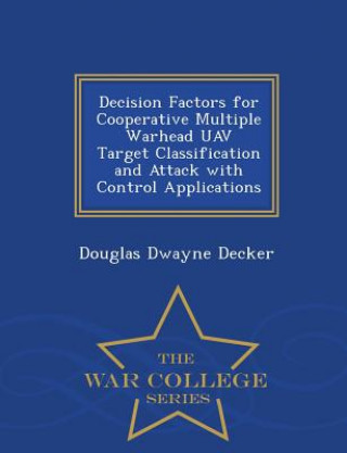 Könyv Decision Factors for Cooperative Multiple Warhead Uav Target Classification and Attack with Control Applications - War College Series Douglas Dwayne Decker