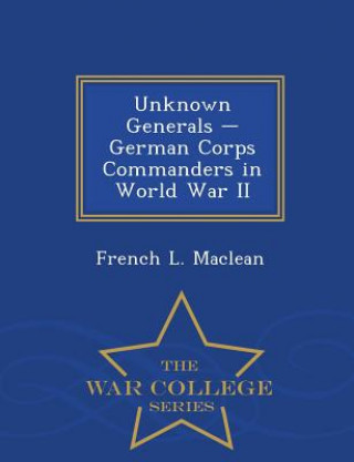 Carte Unknown Generals - German Corps Commanders in World War II - War College Series French L MacLean