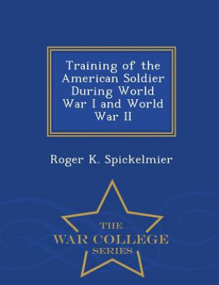 Kniha Training of the American Soldier During World War I and World War II - War College Series Roger K Spickelmier