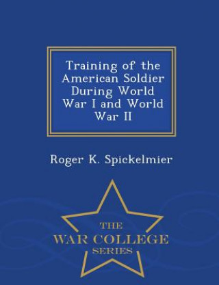 Βιβλίο Training of the American Soldier During World War I and World War II - War College Series Roger K Spickelmier