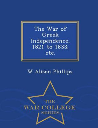Könyv War of Greek Independence, 1821 to 1833, Etc. - War College Series W Alison Phillips