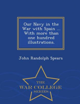 Carte Our Navy in the War with Spain ... with More Than One Hundred Illustrations. - War College Series John Randolph Spears