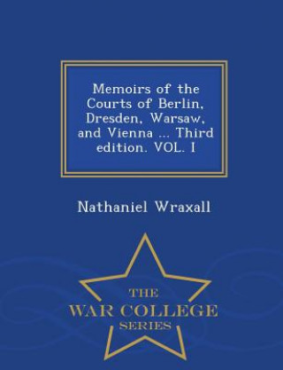 Könyv Memoirs of the Courts of Berlin, Dresden, Warsaw, and Vienna ... Third Edition. Vol. I - War College Series Nathaniel Wraxall