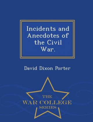 Könyv Incidents and Anecdotes of the Civil War. - War College Series Admiral David D Porter