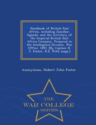 Kniha Handbook of British East Africa, Including Zanzibar, Uganda, and the Territory of the Imperial British East Africa Company. Prepared in the Intelligen Hubert John Foster