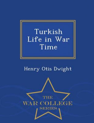 Carte Turkish Life in War Time - War College Series Dwight