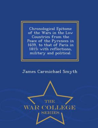 Könyv Chronological Epitome of the Wars in the Low Countries from the Peace of the Pyrenees in 1659, to That of Paris in 1815; With Reflections, Military an James Carmichael Smyth