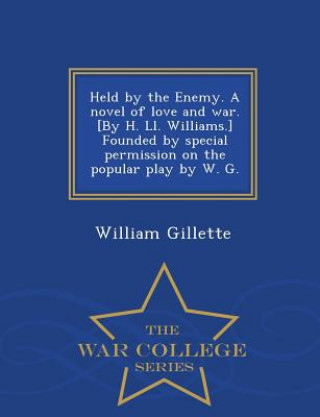 Kniha Held by the Enemy. a Novel of Love and War. [By H. LL. Williams.] Founded by Special Permission on the Popular Play by W. G. - War College Series Professor William Gillette