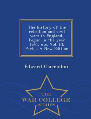 Carte history of the rebellion and civil wars in England, begun in the year 1641, etc. Vol. III, Part I. A New Edition - War College Series Edward Clarendon
