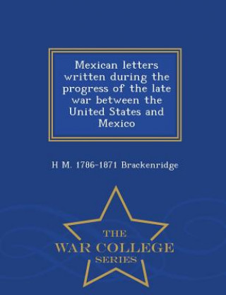 Carte Mexican Letters Written During the Progress of the Late War Between the United States and Mexico - War College Series H M 1786-1871 Brackenridge