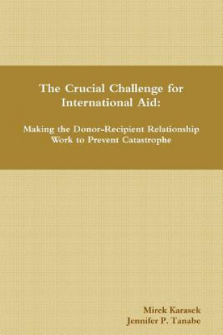 Livre Crucial Challenge for International Aid: Making the Donor-Recipient Relationship Work to Prevent Catastrophe Jennifer P Tanabe