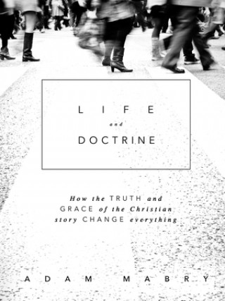 Könyv Life and Doctrine: How the Truth and Grace of the Christian Story Change Everything Adam Mabry