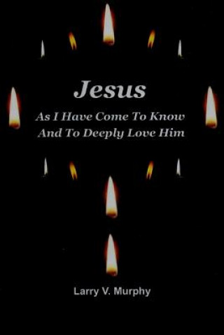 Carte Jesus as I Have Come to Know and to Deeply Love Him Larry V. Murphy