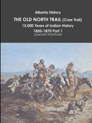 Kniha Alberta History: the Old North Trail (Cree Trail), 15,000 Years of Indian History: 1850-1870 Part 1 Joachim Fromhold