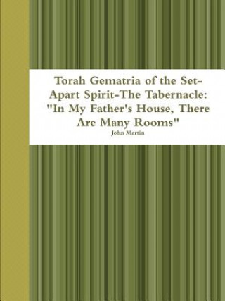 Kniha Torah Gematria of the Set-Apart Spirit-the Tabernacle: "in My Father's House, There are Many Rooms" John Martin