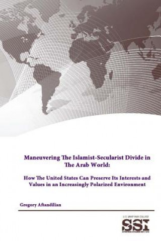 Carte Maneuvering the Islamist-Secularist Divide in the Arab World: How the United States Can Preserve its Interests and Values in an Increasingly Polarized U S Army War College