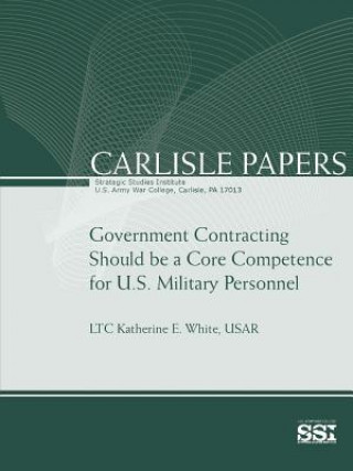Könyv Government Contracting Should be A Core Competence for U.S. Military Personnel U S Army War College