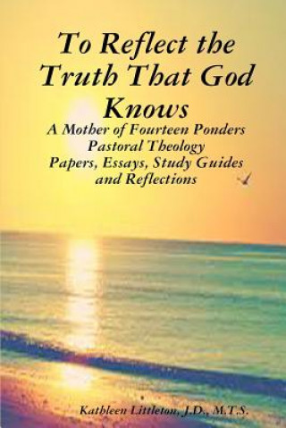 Könyv To Reflect the Truth That God Knows - A Mother of Fourteen Ponders Pastoral Theology - Papers, Essays, Study Guides and Reflections Littleton