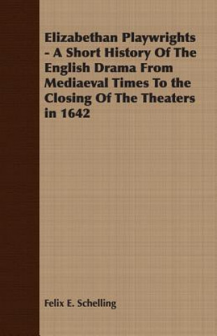Carte Elizabethan Playwrights - A Short History Of The English Drama From Mediaeval Times To the Closing Of The Theaters in 1642 Felix E. Schelling