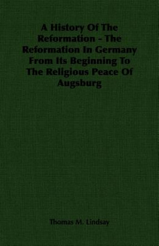 Carte History Of The Reformation - The Reformation In Germany From Its Beginning To The Religious Peace Of Augsburg Thomas M. Lindsay