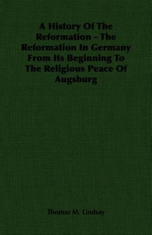 Książka History Of The Reformation - The Reformation In Germany From Its Beginning To The Religious Peace Of Augsburg Thomas M. Lindsay