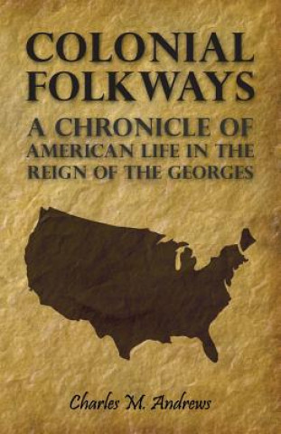 Könyv Colonial Folkways - A Chronicle Of American Life In the Reign of the Georges Charles M. Andrews