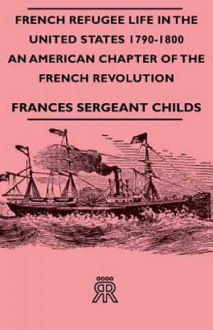 Kniha French Refugee Life In The United States 1790-1800 - An American Chapter Of The French Revolution Frances Sergeant Childs