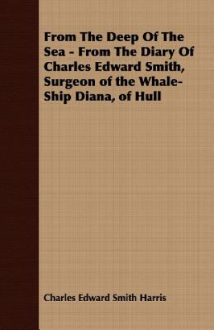 Kniha From The Deep Of The Sea - From The Diary Of Charles Edward Smith, Surgeon of the Whale-Ship Diana, of Hull Charles Edward Smith Harris