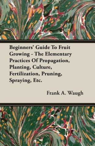 Carte Beginners' Guide To Fruit Growing - The Elementary Practices Of Propagation, Planting, Culture, Fertilization, Pruning, Spraying, Etc. Frank A. Waugh