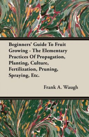 Книга Beginners' Guide To Fruit Growing - The Elementary Practices Of Propagation, Planting, Culture, Fertilization, Pruning, Spraying, Etc. Frank A. Waugh