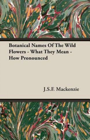 Könyv Botanical Names Of The Wild Flowers - What They Mean - How Pronounced J.S.F. Mackenzie