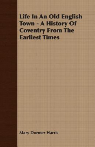Kniha Life In An Old English Town - A History Of Coventry From The Earliest Times Mary Dormer Harris