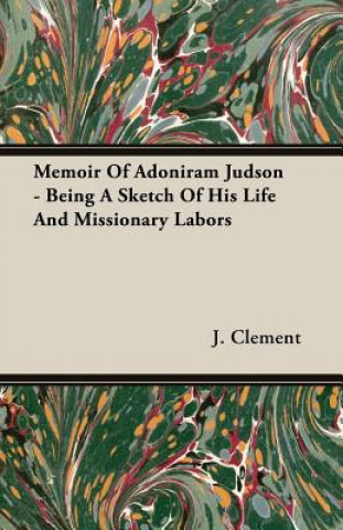 Книга Memoir Of Adoniram Judson - Being A Sketch Of His Life And Missionary Labors J. Clement