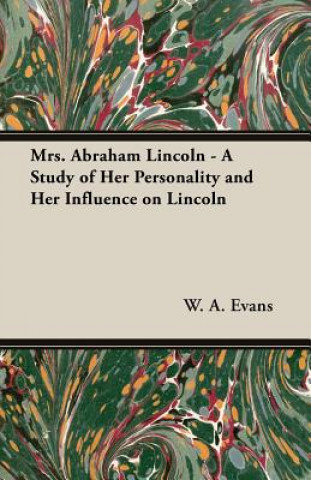 Könyv Mrs. Abraham Lincoln - A Study Of Her Personality And Her Influence On Lincoln W. A. Evans