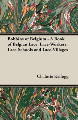 Könyv Bobbins Of Belgium - A Book Of Belgian Lace, Lace-Workers, Lace-Schools And Lace-Villages Chalotie Kellogg