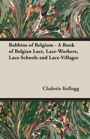 Kniha Bobbins Of Belgium - A Book Of Belgian Lace, Lace-Workers, Lace-Schools And Lace-Villages Chalotie Kellogg