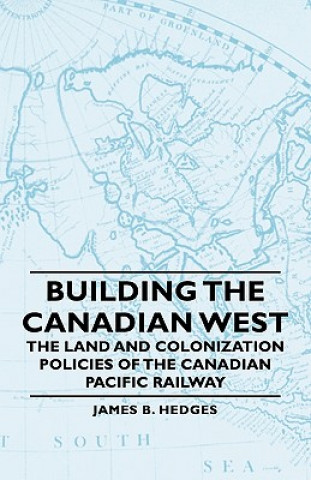 Książka Building The Canadian West - The Land And Colonization Policies Of The Canadian Pacific Railway James B. Hedges