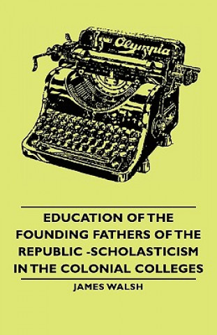 Könyv Education Of The Founding Fathers Of The Republic -Scholasticism In The Colonial Colleges Walsh