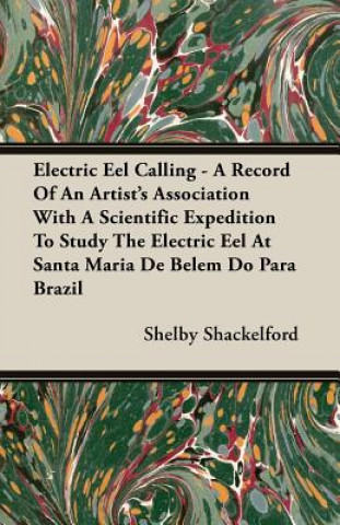 Книга Electric Eel Calling - A Record Of An Artist's Association With A Scientific Expedition To Study The Electric Eel At Santa Maria De Belem Do Para Braz Shelby Shackelford