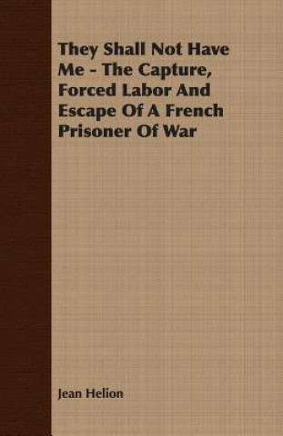 Kniha They Shall Not Have Me - The Capture, Forced Labor And Escape Of A French Prisoner Of War Jean Helion