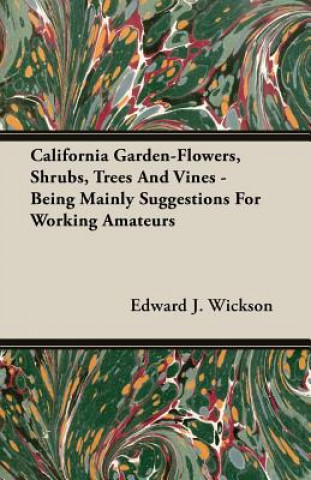 Kniha California Garden-Flowers, Shrubs, Trees And Vines - Being Mainly Suggestions For Working Amateurs Edward J. Wickson